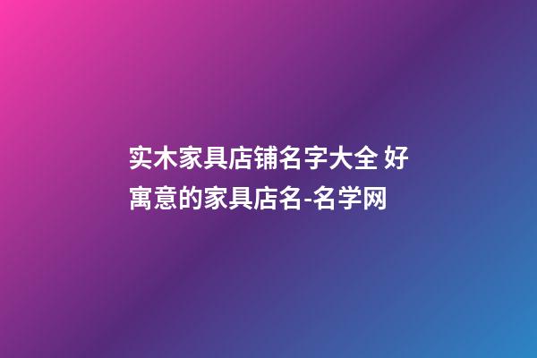 实木家具店铺名字大全 好寓意的家具店名-名学网